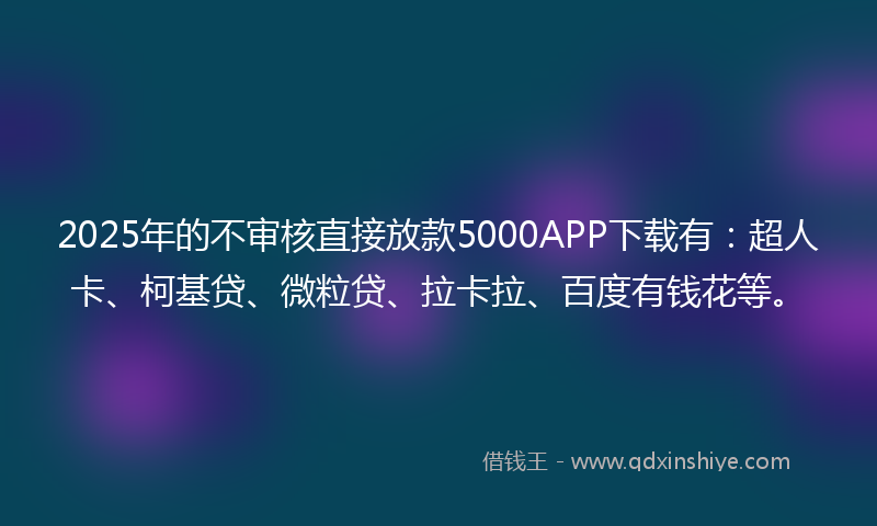 2025年的不审核直接放款5000APP下载有：超人卡、柯基贷、微粒贷、拉卡拉、百度有钱花等。