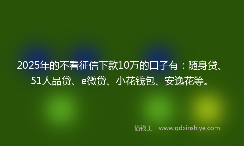 2025年的不看征信下款10万的口子有:随身贷、51人品贷、e微贷、小花钱包、安逸花等。