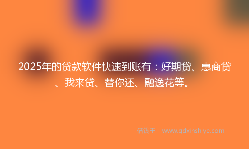 2025年的贷款软件快速到账有：好期贷、惠商贷、我来贷、替你还、融逸花等。