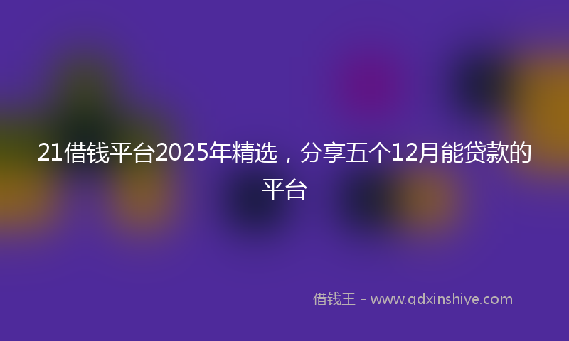 21借钱平台2025年精选，分享五个12月能贷款的平台