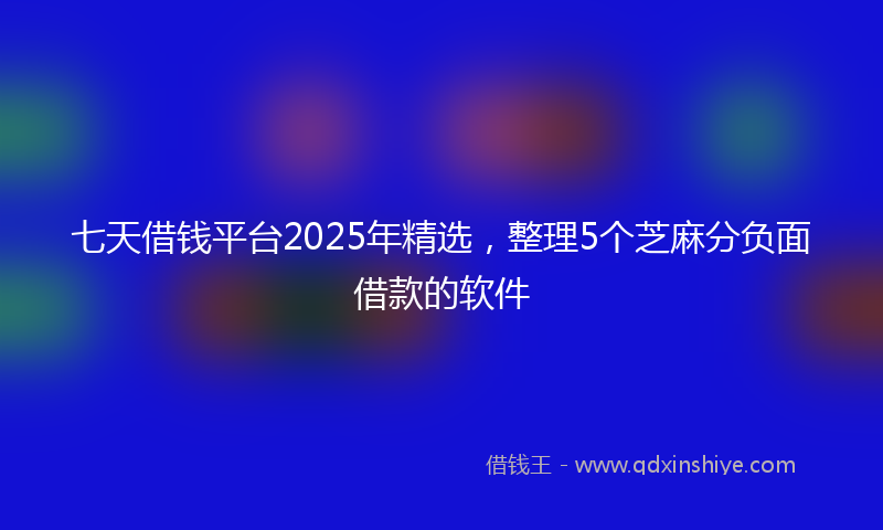 七天借钱平台2025年精选，整理5个芝麻分负面借款的软件