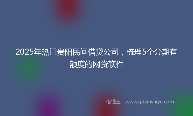 2025年热门贵阳民间借贷公司，梳理5个分期有额度的网贷软件
