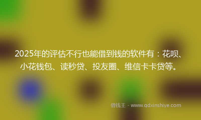 2025年的评估不行也能借到钱的软件有：花呗、小花钱包、读秒贷、投友圈、维信卡卡贷等。