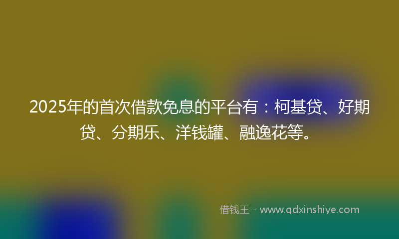 2025年的首次借款免息的平台有：柯基贷、好期贷、分期乐、洋钱罐、融逸花等。