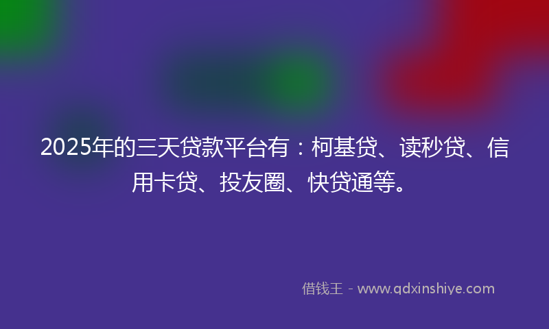 2025年的三天贷款平台有：柯基贷、读秒贷、信用卡贷、投友圈、快贷通等。
