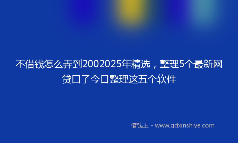 不借钱怎么弄到2002025年精选，整理5个最新网贷口子今日整理这五个软件