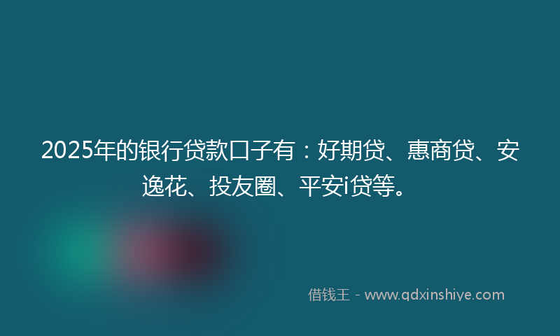 2025年的银行贷款口子有：好期贷、惠商贷、安逸花、投友圈、平安i贷等。