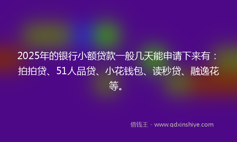 2025年的银行小额贷款一般几天能申请下来有：拍拍贷、51人品贷、小花钱包、读秒贷、融逸花等。