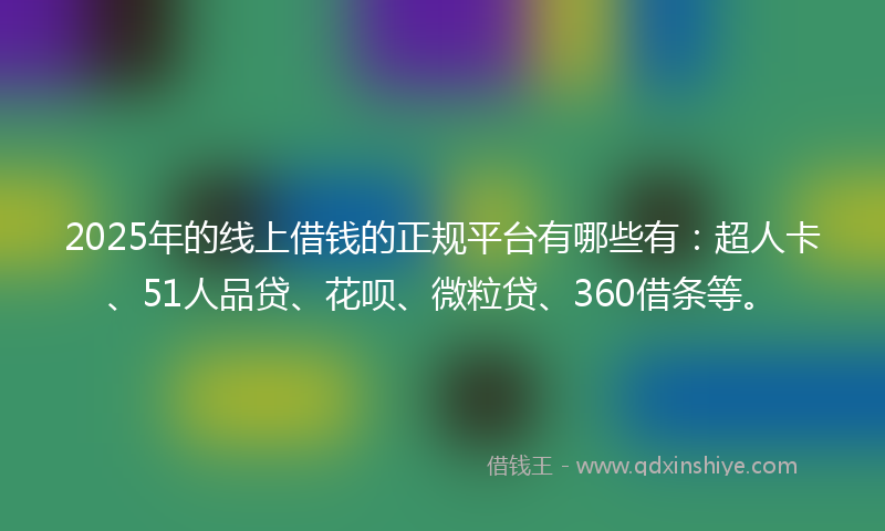 2025年的线上借钱的正规平台有哪些有：超人卡、51人品贷、花呗、微粒贷、360借条等。