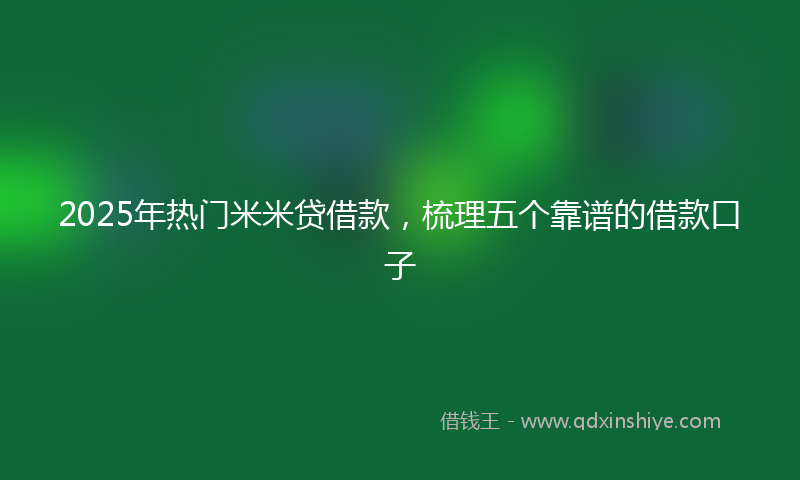2025年热门米米贷借款，梳理五个靠谱的借款口子