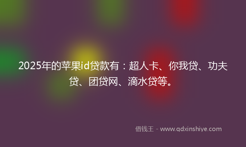 2025年的苹果id贷款有：超人卡、你我贷、功夫贷、团贷网、滴水贷等。