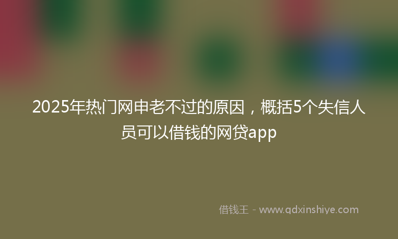 2025年热门网申老不过的原因，概括5个失信人员可以借钱的网贷app