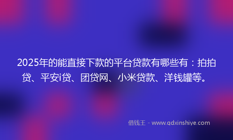 2025年的能直接下款的平台贷款有哪些有:拍拍贷、平安i贷、团贷网、小米贷款、洋钱罐等。