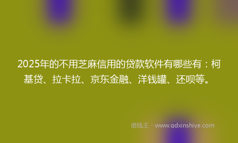 2025年的不用芝麻信用的贷款软件有哪些有：柯基贷、拉卡拉、京东金融、洋钱罐、还呗等。