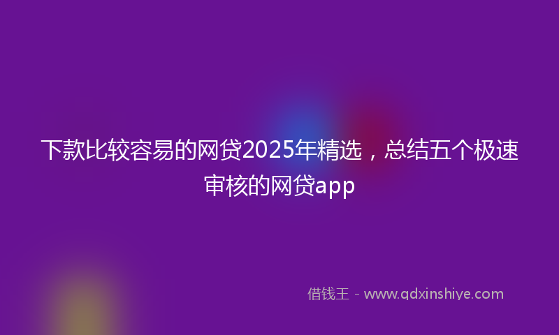 下款比较容易的网贷2025年精选，总结五个极速审核的网贷app