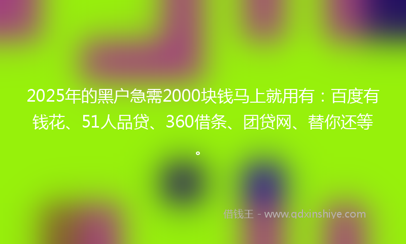2025年的黑户急需2000块钱马上就用有:百度有钱花、51人品贷、360借条、团贷网、替你还等。