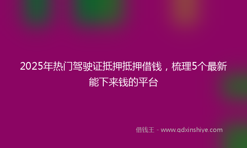 2025年热门驾驶证抵押抵押借钱，梳理5个最新能下来钱的平台