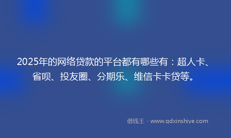 2025年的网络贷款的平台都有哪些有：超人卡、省呗、投友圈、分期乐、维信卡卡贷等。
