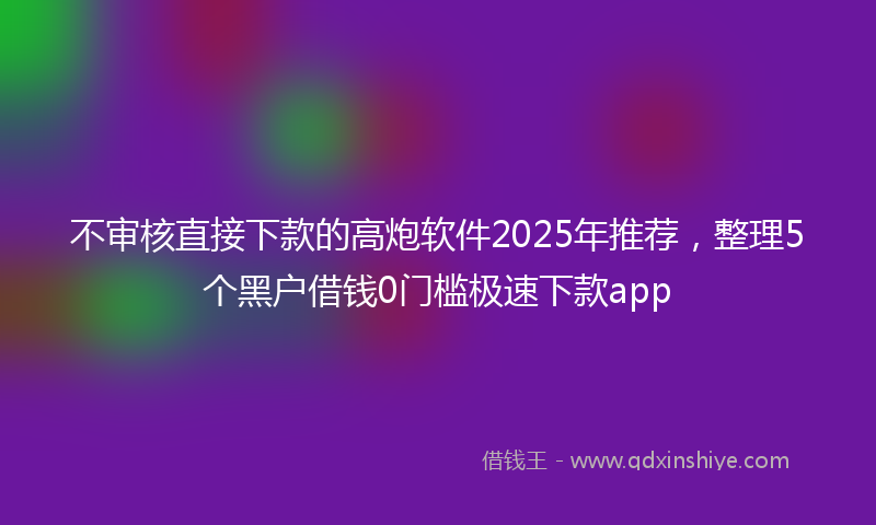 不审核直接下款的高炮软件2025年推荐，整理5个黑户借钱0门槛极速下款app