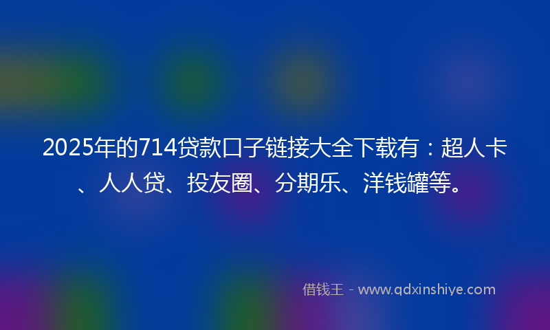 2025年的714贷款口子链接大全下载有：超人卡、人人贷、投友圈、分期乐、洋钱罐等。