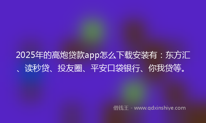 2025年的高炮贷款app怎么下载安装有：东方汇、读秒贷、投友圈、平安口袋银行、你我贷等。