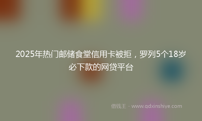 2025年热门邮储食堂信用卡被拒，罗列5个18岁必下款的网贷平台