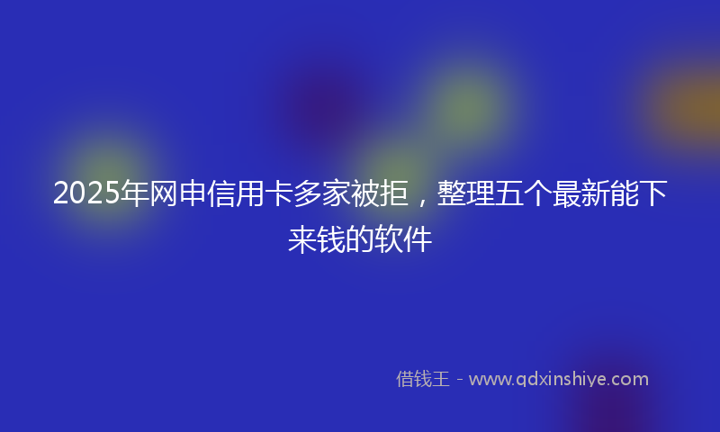 2025年网申信用卡多家被拒，整理五个最新能下来钱的软件