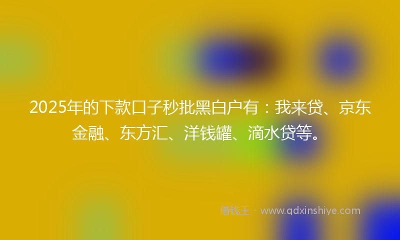 2025年的下款口子秒批黑白户有：我来贷、京东金融、东方汇、洋钱罐、滴水贷等。