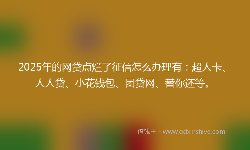 2025年的网贷点烂了征信怎么办理有:超人卡、人人贷、小花钱包、团贷网、替你还等。