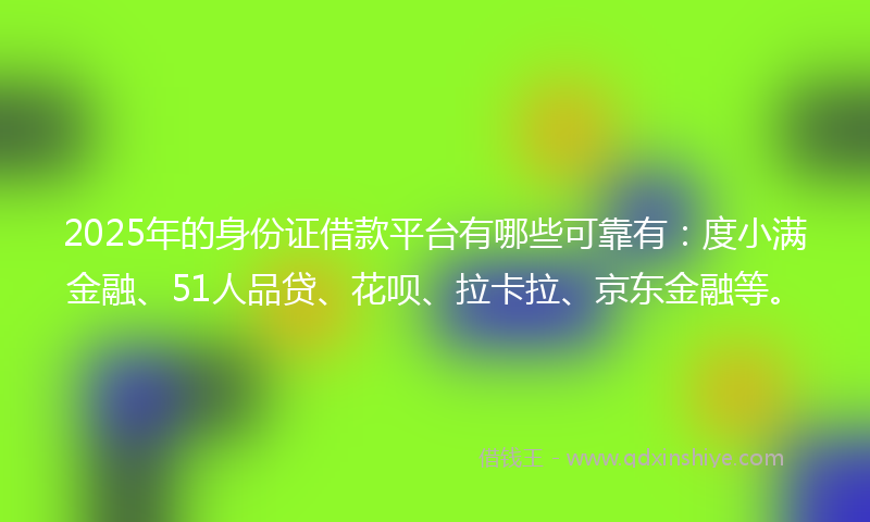 2025年的身份证借款平台有哪些可靠有：度小满金融、51人品贷、花呗、拉卡拉、京东金融等。