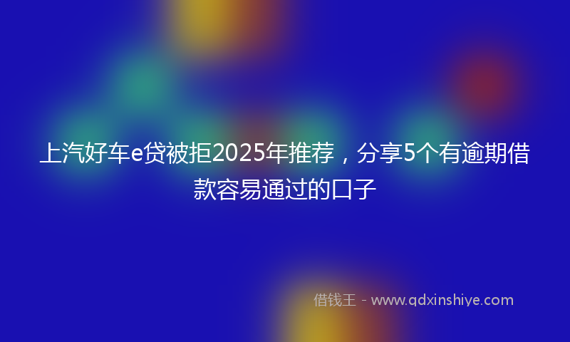 上汽好车e贷被拒2025年推荐，分享5个有逾期借款容易通过的口子