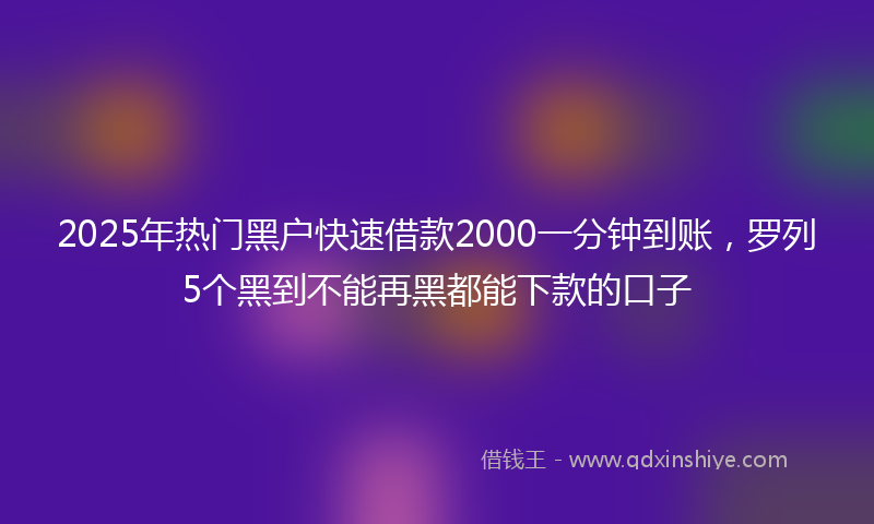 2025年热门黑户快速借款2000一分钟到账，罗列5个黑到不能再黑都能下款的口子