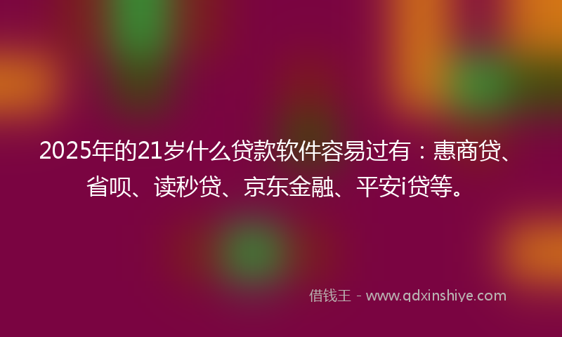 2025年的21岁什么贷款软件容易过有：惠商贷、省呗、读秒贷、京东金融、平安i贷等。