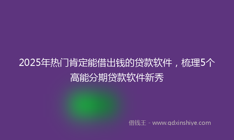 2025年热门肯定能借出钱的贷款软件，梳理5个高能分期贷款软件新秀