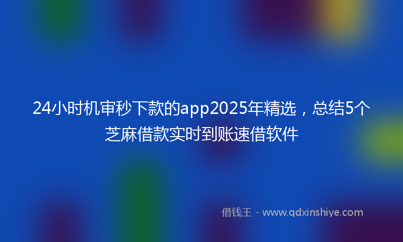 24小时机审秒下款的app2025年精选，总结5个芝麻借款实时到账速借软件