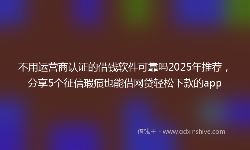 不用运营商认证的借钱软件可靠吗2025年推荐，分享5个征信瑕疵也能借网贷轻松下款的app