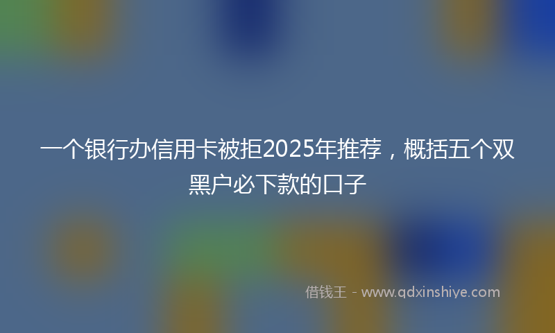 一个银行办信用卡被拒2025年推荐，概括五个双黑户必下款的口子