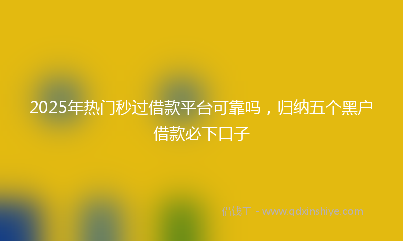 2025年热门秒过借款平台可靠吗，归纳五个黑户借款必下口子