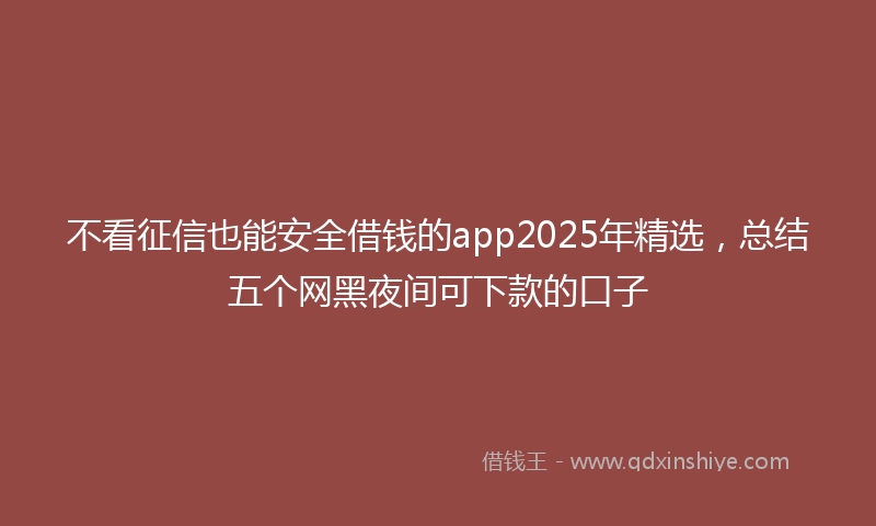 不看征信也能安全借钱的app2025年精选，总结五个网黑夜间可下款的口子