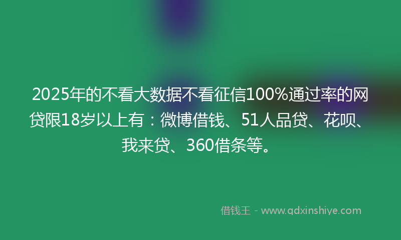 2025年的不看大数据不看征信100%通过率的网贷限18岁以上有：微博借钱、51人品贷、花呗、我来贷、360借条等。
