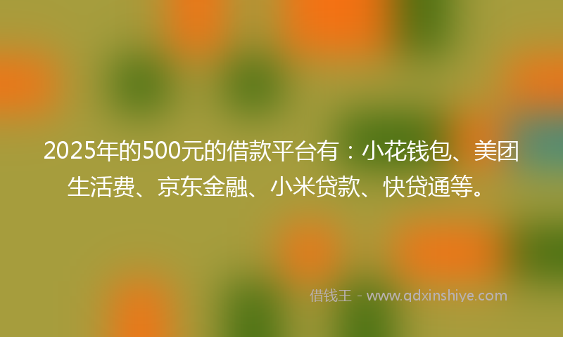 2025年的500元的借款平台有：小花钱包、美团生活费、京东金融、小米贷款、快贷通等。