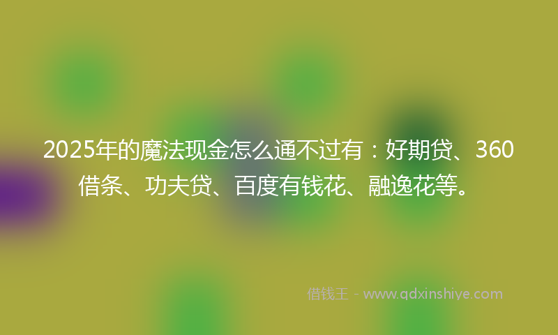 2025年的魔法现金怎么通不过有：好期贷、360借条、功夫贷、百度有钱花、融逸花等。