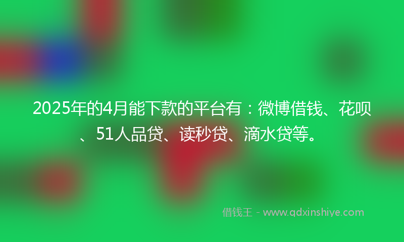 2025年的4月能下款的平台有:微博借钱、花呗、51人品贷、读秒贷、滴水贷等。