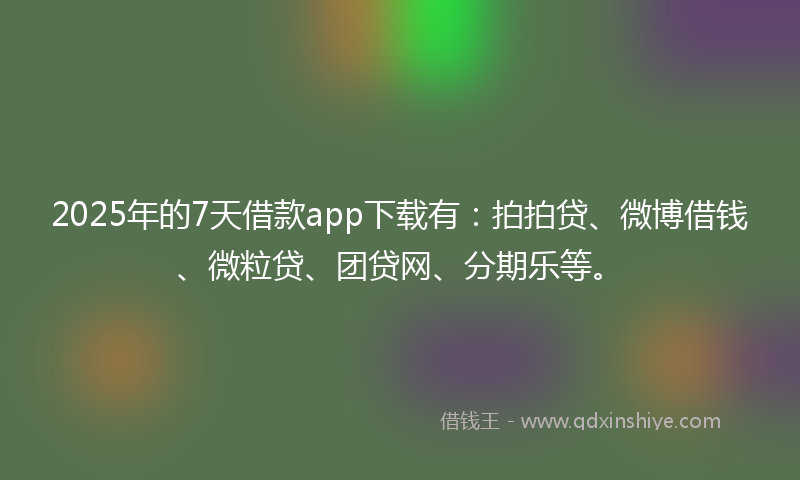 2025年的7天借款app下载有：拍拍贷、微博借钱、微粒贷、团贷网、分期乐等。
