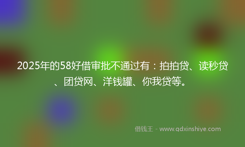 2025年的58好借审批不通过有：拍拍贷、读秒贷、团贷网、洋钱罐、你我贷等。