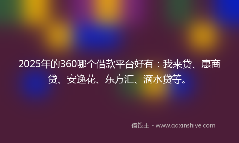 2025年的360哪个借款平台好有：我来贷、惠商贷、安逸花、东方汇、滴水贷等。