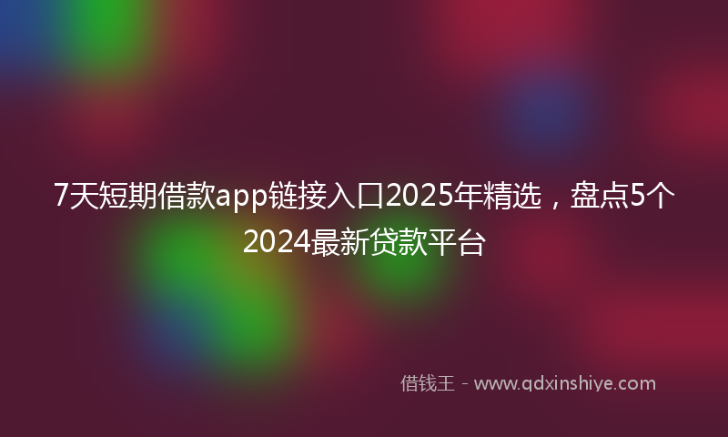 7天短期借款app链接入口2025年精选,盘点5个2024最新贷款平台