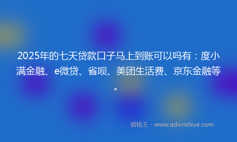 2025年的七天贷款口子马上到账可以吗有：度小满金融、e微贷、省呗、美团生活费、京东金融等。