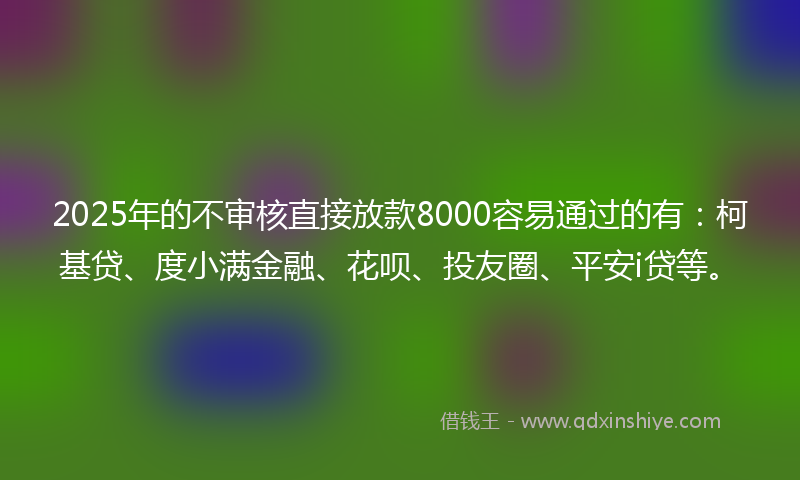 2025年的不审核直接放款8000容易通过的有：柯基贷、度小满金融、花呗、投友圈、平安i贷等。