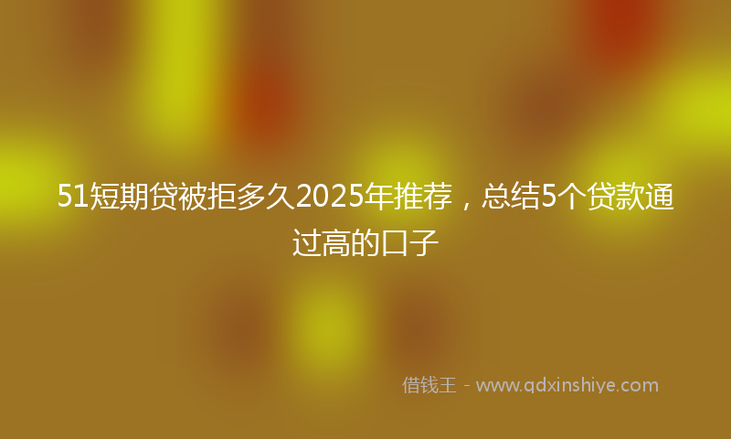 51短期贷被拒多久2025年推荐，总结5个贷款通过高的口子